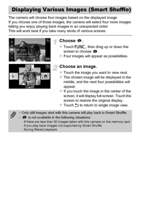 Page 130
130
The camera will choose four images based on the displayed image.
If you choose one of those images, the camera will select four more images
letting you enjoy playing back images in an unexpected order.
This will work best if you take many shots of various scenes.
Choose .
zTouch ø, then drag up or down the 
screen to choose  .
XFour images will appear as possibilities.
Choose an image.
zTouch the image you want to view next.XThe chosen image will be displayed in the 
middle, and the next four...