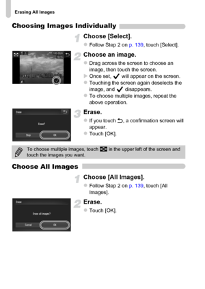 Page 140
Erasing All Images
140
Choosing Images Individually
Choose [Select].
zFollow Step 2 on p. 139, touch [Select].
Choose an image.
zDrag across the screen to choose an 
image, then touch the screen.
XOnce set,   will appear on the screen.zTouching the screen again deselects the 
image, and   disappears.
zTo choose multiple images, repeat the 
above operation.
Erase.
zIf you touch  Ú, a confirmation screen will 
appear.
zTouch [OK].
Choose All Images
Choose [All Images].
zFollow Step 2 on  p. 139, touch...