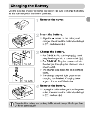 Page 15
15
Use the included charger to charge the battery. Be sure to charge the battery 
as it is not charged at the time of purchase.
Remove the cover.
Insert the battery.
zAlign the o marks on the battery and 
charger, then insert the battery by sliding it 
in ( ) and down ( ).
Charge the battery.
zFor CB-2LY:  Flip out the plug ( ) and 
plug the charger into a power outlet ( ).
zFor CB-2LYE:  Plug the power cord into 
the charger, then plug the other end into a 
power outlet.
XThe charge lamp lights red and...