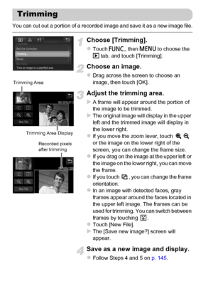 Page 146
146
You can cut out a portion of a recorded image and save it as a new image file.
Choose [Trimming].
zTouch ø, then n  to choose the 
1  tab, and touch [Trimming].
Choose an image.
zDrag across the screen to choose an 
image, then touch [OK].
Adjust the trimming area.
XA frame will appear around the portion of 
the image to be trimmed.
XThe original image will display in the upper 
left and the trimmed image will display in 
the lower right.
zIf you move the zoom lever, touch   
or the image on the...