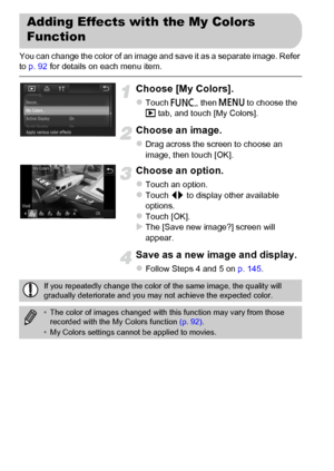 Page 148
148
You can change the color of an image and save it as a separate image. Refer 
to p. 92  for details on each menu item.
Choose [My Colors].
zTouch  ø, then n  to choose the 
1  tab, and touch [My Colors].
Choose an image.
zDrag across the screen to choose an 
image, then touch [OK].
Choose an option.
zTouch an option.zTouch  qr to display other available 
options.
zTouch [OK].XThe [Save new image?] screen will 
appear.
Save as a new image and display.
zFollow Steps 4 and 5 on  p. 145.
Adding Effects...