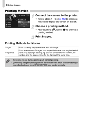 Page 158
Printing Images
158
Printing Movies
Connect the camera to the printer.
zFollow Steps 1 – 6 on p. 152 to choose a 
movie and display the screen on the left.
Choose a printing method.
zAfter touching  , touch  qr to choose a 
printing method.
Print images.
Printing Methods for Movies
Single Prints currently displayed scene as a still image.
Sequence Prints a sequence of images from a specified scene on a single sheet of 
paper. If [Caption] is set to [On], you can print the folder number, file 
number,...