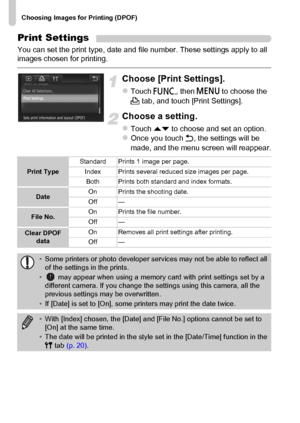 Page 160
Choosing Images for Printing (DPOF)
160
Print Settings
You can set the print type, date and file number. These settings apply to all 
images chosen for printing.
Choose [Print Settings].
zTouch ø, then n  to choose the 
2  tab, and touch [Print Settings].
Choose a setting.
zTouch  op to choose and set an option.zOnce you touch  Ú, the settings will be 
made, and the menu screen will reappear.
Print Type Standard Prints 1 image per page.
Index Prints several reduced size images per page.
Both Prints both...