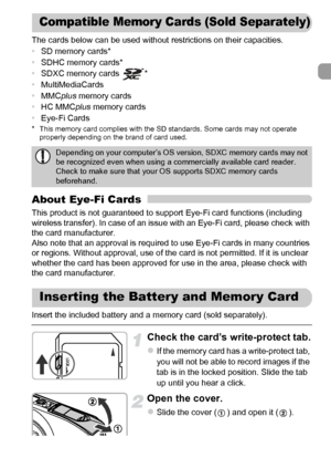 Page 17
17
The cards below can be used without restrictions on their capacities.
•SD memory cards*
• SDHC memory cards*
• SDXC memory cards *
• MultiMediaCards
• MMC plus memory cards
• HC MMC plus memory cards
• Eye-Fi Cards
* This memory card complies with the SD standards. Some cards may not operate 
properly depending on the brand of card used.
About Eye-Fi Cards
This product is not guaranteed to support Eye-Fi card functions (including 
wireless transfer). In case of an issue with an Eye-Fi card, please...