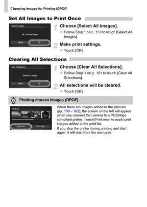 Page 162
Choosing Images for Printing (DPOF)
162
Set All Images to Print Once
Choose [Select All Images].
zFollow Step 1 on p. 161 to touch [Select All 
Images].
Make print settings.
zTouch [OK].
Clearing All Selections
Choose [Clear All Selections].
zFollow Step 1 on  p. 161 to touch [Clear All 
Selections].
All selections will be cleared.
zTouch [OK].
Printing chosen images (DPOF)
• When there are images added to the print list 
(pp. 159  – 162) , the screen on the left will appear 
when you connect the camera...