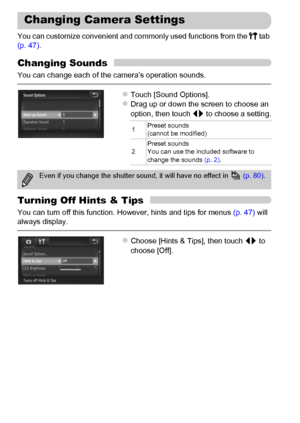 Page 164
164
You can customize convenient and commonly used functions from the 3 tab 
(p. 47) .
Changing Sounds
You can change each of the camera’s operation sounds.
zTouch [Sound Options].zDrag up or down the screen to choose an 
option, then touch  qr to choose a setting.
Turning Off Hints & Tips
You can turn off this function. However, hints and tips for menus  (p. 47) will 
always display.
zChoose [Hints & Tips], then touch  qr to 
choose [Off].
Changing Camera Settings
1 Preset sounds
(cannot be modified)
2...