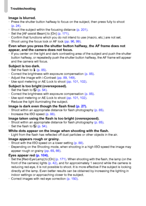 Page 182
Troubleshooting
182
Image is blurred.•Press the shutter button halfway to focus on the subject, then press fully to shoot 
(p. 24) .
• Shoot the subject within the focusing distance  (p. 201).
• Set the [AF-assist Beam] to [On]  (p. 171).
• Confirm that functions which you do not intend to use (macro, etc.) are not set.
• Shoot using the focus lock or AF lock  (pp. 96, 99) .
Even when you press the shutter bu tton halfway, the AF frame does not 
appear, and the camera does not focus.
• If you center on...