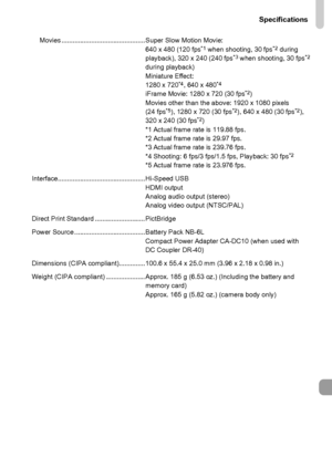 Page 203
Specifications
203
Movies ............................................. Super Slow Motion Movie:640 x 480 (120 fps*1 when shooting, 30 fps*2 during 
playback), 320 x 240 (240 fps*3 when shooting, 30 fps*2 
during playback)
Miniature Effect:
1280 x 720
*4, 640 x 480*4iFrame Movie: 1280 x 720 (30 fps*2)
Movies other than the above: 1920 x 1080 pixels 
(24 fps
*5), 1280 x 720 (30 fps*2), 640 x 480 (30 fps*2), 
320 x 240 (30 fps*2)
*1 Actual frame rate is 119.88 fps.
*2 Actual frame rate is 29.97 fps.
*3...