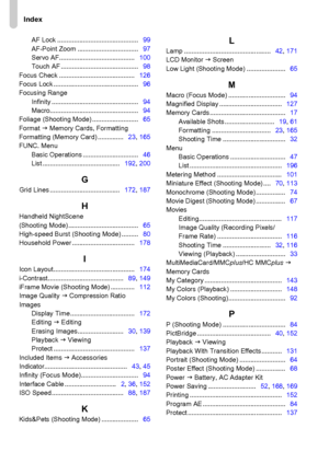 Page 206
Index
206
AF Lock ............................................   99
AF-Point Zoom .................................    97
Servo AF.........................................    100
Touch AF ..........................................    98
Focus Check .........................................    126
Focus Lock ..............................................    96
Focusing Range
Infinity ...............................................    94
Macro................................................    94
Foliage...