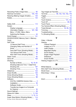 Page 207
Index
207
RRecording Pixels (Image Size) ................   60
Red-Eye Correction .......................    104, 150
Resizing (Making Images Smaller) ........    145
Rotate ....................................................    144
SSafety Shift ............................................   110
Screen
Display Language .............................    22
Information Display .................    187, 189
Menu  J FUNC. Menu, Menu
Switching the Display........................    44
Scroll...