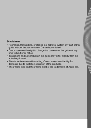 Page 208
CEL-SR3FA211© CANON INC. 2011
Disclaimer
• Reprinting, transmitting, or storing in a retrieval system any part of this 
guide without the permission of Canon is prohibited.
• Canon reserves the right to change the contents of this guide at any  time without prior notice.
• Illustrations and screenshots in this guide may differ slightly from the  actual equipment.
• The above items notwithstanding, Canon accepts no liability for  damages due to mistaken operation of the products.
• The iFrame logo and...