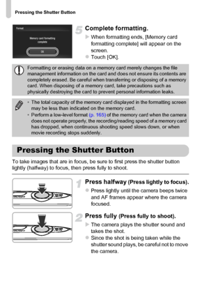 Page 24
Pressing the Shutter Button
24
Complete formatting.
XWhen formatting ends, [Memory card 
formatting complete] will appear on the 
screen.
zTouch [OK].
To take images that are in focus, be sure to first press the shutter button 
lightly (halfway) to focus, then press fully to shoot.
Press halfway (Press lightly to focus).
zPress lightly until the camera beeps twice 
and AF frames appear where the camera 
focused.
Press fully (Press fully to shoot).
X
The camera plays the shutter sound and 
takes the...