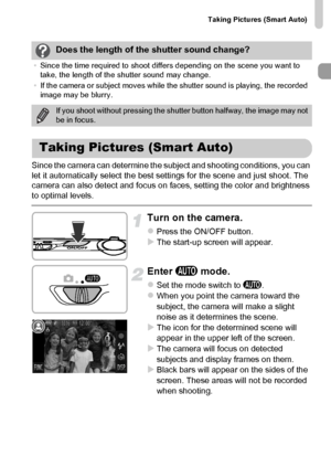 Page 25
Taking Pictures (Smart Auto)
25
Since the camera can determine the subject and shooting conditions, you can 
let it automatically select the best settings for the scene and just shoot. The 
camera can also detect and focus on faces, setting the color and brightness 
to optimal levels.
Turn on the camera.
zPress the ON/OFF button.XThe start-up screen will appear.
Enter A mode.
zSet the mode switch to  A.zWhen you point the camera toward the 
subject, the camera will make a slight 
noise as it determines...
