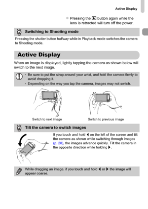 Page 29
Active Display
29
zPressing the 1 button again while the 
lens is retracted will turn off the power.
When an image is displayed, lightly tapping the camera as shown below will 
switch to the next image.
Switching to Shooting mode
Pressing the shutter button halfway while in Playback mode switches the camera 
to Shooting mode.
• Be sure to put the strap around your wrist, and hold the camera firmly to 
avoid dropping it.
• Depending on the way you tap the camera, images may not switch.
Active Display...