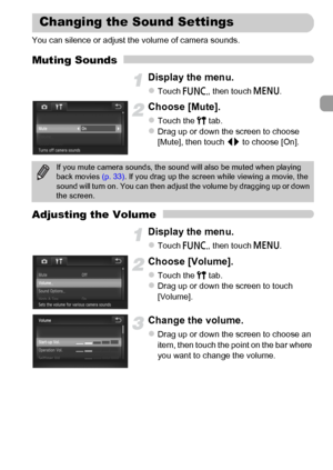 Page 49
49
You can silence or adjust the volume of camera sounds.
Muting Sounds
Display the menu.
zTouch ø, then touch  n.
Choose [Mute].
zTouch the  3 tab.zDrag up or down the screen to choose 
[Mute], then touch  qr to choose [On].
Adjusting the Volume
Display the menu.
zTouch  ø, then touch  n.
Choose [Volume].
zTouch the  3 tab.zDrag up or down the screen to touch 
[Volume].
Change the volume.
zDrag up or down the screen to choose an 
item, then touch the point on the bar where 
you want to change the...