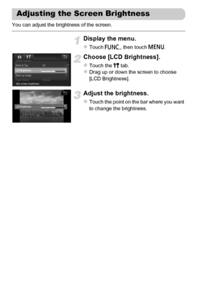 Page 50
50
You can adjust the brightness of the screen.
Display the menu.
zTouch ø, then touch  n.
Choose [LCD Brightness].
zTouch the  3 tab.zDrag up or down the screen to choose 
[LCD Brightness].
Adjust the brightness.
zTouch the point on the bar where you want 
to change the brightness.
Adjusting the Screen Brightness
 