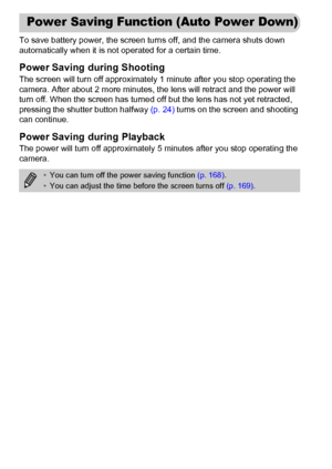 Page 52
52
To save battery power, the screen turns off, and the camera shuts down 
automatically when it is not operated for a certain time.
Power Saving during Shooting
The screen will turn off approximately 1 minute after you stop operating the 
camera. After about 2 more minutes, the lens will retract and the power will 
turn off. When the screen has turned off but the lens has not yet retracted, 
pressing the shutter button halfway  (p. 24) turns on the screen and shooting 
can continue.
Power Saving du...