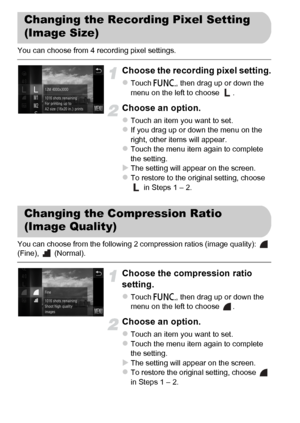 Page 60
60
You can choose from 4 recording pixel settings.
Choose the recording pixel setting.
zTouch ø, then drag up or down the 
menu on the left to choose  .
Choose an option.
zTouch an item you want to set.zIf you drag up or down the menu on the 
right, other items will appear.
zTouch the menu item again to complete 
the setting.
XThe setting will appear on the screen.zTo restore to the original setting, choose   in Steps 1 – 2.
You can choose from the following 2 compression ratios (image quality):...