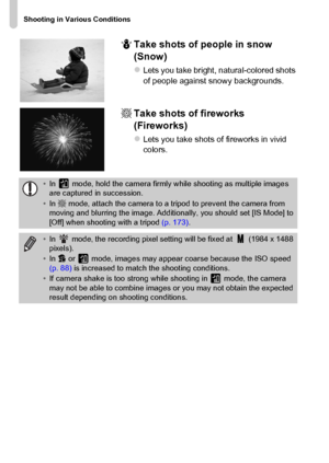 Page 66
Shooting in Various Conditions
66P
Take shots of people in snow 
(Snow)
zLets you take bright, natural-colored shots 
of people against snowy backgrounds.
tTake shots of fireworks 
(Fireworks)
zLets you take shots of fireworks in vivid 
colors.
•In   mode, hold the camera firmly while shooting as multiple images 
are captured in succession.
• In  t mode, attach the camera to a tripod to prevent the camera from 
moving and blurring the image. Additionally, you should set [IS Mode] to 
[Off] when shooting...