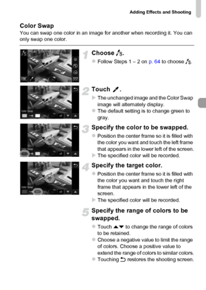 Page 73
Adding Effects and Shooting
73
Color SwapYou can swap one color in an image for another when recording it. You can 
only swap one color.
Choose Y.
zFollow Steps 1 – 2 on  p. 64 to choose  Y.
Touch .
XThe unchanged image and the Color Swap 
image will alternately display.
zThe default setting is to change green to 
gray.
Specify the color to be swapped.
zPosition the center frame so it is filled with 
the color you want and touch the left frame 
that appears in the lower left of the screen.
XThe...