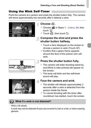 Page 77
Detecting a Face and Shooting (Smart Shutter)
77
Using the Wink Self-Timer
Point the camera at a person and press the shutter button fully. The camera 
will shoot approximately two seconds after it detects a wink.
Choose .
zChoose   in Steps 1 – 2 on p. 64, then 
touch .
zTouch , then touch  Ú.
Compose the shot and press the 
shutter butto n halfway.
zTouch a face displayed on the screen to 
choose a person to wink (Touch AF).
zConfirm that a green frame appears 
around the face of the person who will...