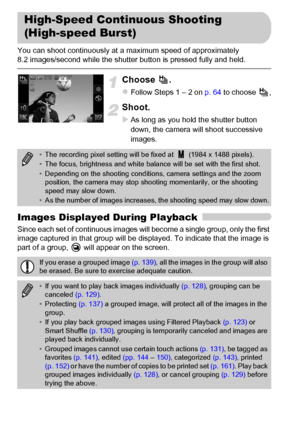 Page 80
80
You can shoot continuously at a maximum speed of approximately 
8.2 images/second while the shutter button is pressed fully and held.
Choose .
zFollow Steps 1 – 2 on p. 64 to choose  ,
Shoot.
XAs long as you hold the shutter button 
down, the camera will shoot successive 
images.
Images Displayed During Playback
Since each set of continuous images will become a single group, only the first 
image captured in that group will be displayed. To indicate that the image is 
part of a group,   will appear...