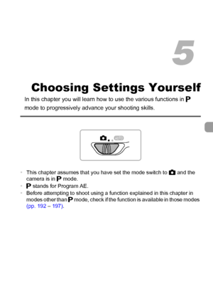 Page 83
83
Choosing Settings Yourself
In this chapter you will learn how to use the various functions in G 
mode to progressively advanc e your shooting skills.
•This chapter assumes that you have set the mode switch to  4 and the 
camera is in  G mode.
• G stands for Program AE.
• Before attempting to shoot using a function explained in this chapter in 
modes other than  G mode, check if the function is available in those modes 
(pp. 192  – 197) .
5
 