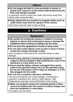 Page 119
Others
zDo not trigger the flash in close proximity to human or 
animal eyes. Exposure to the intense light produced by the 
flash may damage eyesight.
In particular, remain at least one meter (39 inches) away from 
infants when using the flash.
zKeep objects that are sensitive to magnetic fields (such as 
credit cards) away from the speaker of the camera.
Such items may lose data or stop working.
 Cautions
Equipment
zBe careful not to bang the camera or subject it to strong 
impacts or shocks that...