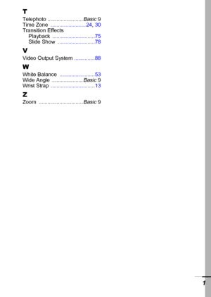 Page 123121 T
Telephoto ........................ Basic9
Time Zone ........................24, 30
Transition Effects
Playback .............................75
Slide Show .........................78
V
Video Output System ..............88
WWhite Balance ........................53
Wide Angle ..................... Basic9
Wrist Strap ..............................13
ZZoom .............................. Basic9
 