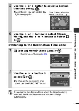 Page 2725
Before Using the Camera—Basic Operations
Switching to the Destination Time Zone
If you change the date and time when the World option is 
selected, the Home date and time will also change 
automatically.
5Use the   or   button to select a destina-
tion time zone .
zAs in Step 3, you can set the day-
light saving option.
6Use the   or   button to select [Home/
World], and the   or   button to select   
.
1 (Set up) Menu [Time Zone] .
See Menus and Settings (p. 27).
2Use the   or   button to 
select 
....