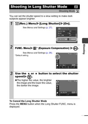 Page 5351
Shooting
You can set the shutter speed to a slow setting to make dark 
subjects appear brighter.
To Cancel the Long Shutter Mode
Press the MENU button when the Long Shutter FUNC. menu is 
displayed.
Shooting in Long Shutter Mode
Shooting Mode 
1(Rec.) Menu [Long Shutter] [On].
See Menus and Settings (p. 27).
2FUNC. Menu * (Exposure Compensation)  .
See Menus and Settings (p. 26).*Default setting.
3Use the   or   button to select the shutter 
speed .
zThe higher the value, the brighter 
the image and...