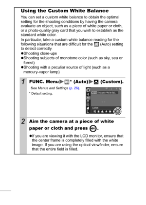 Page 5654
Using the Custom White Balance 
You can set a custom white balance to obtain the optimal 
setting for the shooting conditions by having the camera 
evaluate an object, such as a piece of white paper or cloth, 
or a photo-quality gray card that you wish to establish as the 
standard white color.
In particular, take a custom white balance reading for the 
following situations that are difficult for the 
 (Auto) setting 
to detect correctly.
zShooting close-ups
zShooting subjects of monotone color (such...