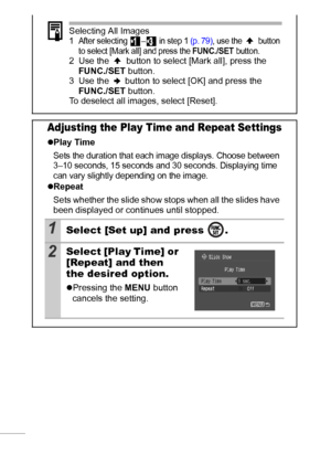 Page 8280
Selecting All Images1 After selecting  –  in step 1 (p. 79), use the   button 
to select [Mark all] and press the FUNC./SET button.2 Use the   button to select [Mark all], press the 
FUNC./SET button.
3 Use the   button to select [OK] and press the 
FUNC./SET button.
To deselect all images, select [Reset].
Adjusting the Play Time and Repeat Settings
zPlay Time
Sets the duration that each image displays. Choose between 
3–10 seconds, 15 seconds and 30 seconds. Displaying time 
can vary slightly...