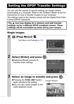 Page 8886
You can use the camera to specify settings for images before 
downloading to a computer. Refer to the Software Starter Guide for 
instructions on how to transfer images to your computer.
The settings used on the camera comply with the Digital Print Order 
Format (DPOF) standards.
Single Images
Setting the DPOF Transfer Settings
The   icon may display for a memory card with transfer 
settings set by a different DPOF-compliant camera. These 
settings will be overwritten by those set by your camera.
1...