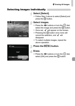 Page 113/ Erasing All Images
113
Selecting Images Individually
Select [Select].
●Follow Step 2 above to select [Select] and 
press the m button.
Select images.
●Press the qr buttons or turn the Â dial, 
select the image and press the m button.
XOnce set,   will appear on the screen.●Pressing the m button once more will 
cancel the selection, and   will 
disappear.
●To select multiple images, repeat the 
above operation.
Press the n button.
Erase.
●Press the qr buttons or turn the Â dial, 
select [OK] and press...