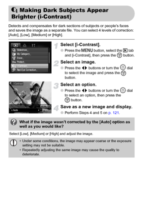 Page 124124
Detects and compensates for dark sections of subjects or people’s faces 
and saves the image as a separate file. You can select 4 levels of correction: 
[Auto], [Low], [Medium] or [High].
Select [i-Contrast].
●Press the n button, select the 1 tab 
and [i-Contrast], then press the m button.
Select an image.
●Press the qr buttons or turn the Â
 dial 
to select the image and press the 
m 
button.
Select an option.
●Press the qr buttons or turn the Â dial 
to select an option, then press the 
mbutton....