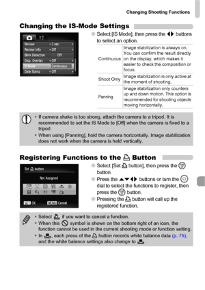 Page 139Changing Shooting Functions
139
Changing the IS-Mode Settings
●Select [IS Mode], then press the qr buttons 
to select an option.
Registering Functions to the c Button
●Select [Set c button], then press the m 
button.
●Press the opqr buttons or turn the Â 
dial to select the functions to register, then 
press the 
m button.
●Pressing the c button will call up the 
registered function.
ContinuousImage stabilization is always on. 
You can confirm the result directly 
on the display, which makes it 
easier...