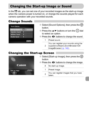 Page 141141
In the 3 tab, you can set one of your recorded images as the start-up image 
when the camera power is turned on, or change the sounds played for each 
camera operation with your recorded sounds.
Change Sounds
●Select [Sound Options], then press the m 
button.
●Press the op buttons or turn the Â dial 
to select an option.
●Press the qr buttons to change the sound.
Changing the Start-up Screen
●Select [Start-up Image], then press the m 
button.
●Press the qr buttons to change the image.
Changing the...