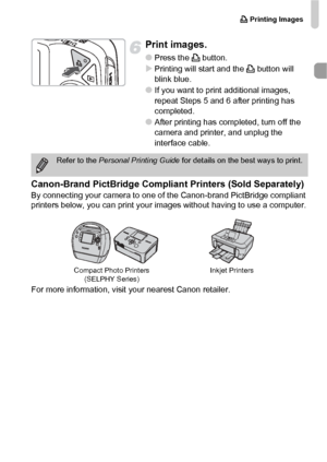 Page 31c Printing Images
31
Print images.
●Press the c button.XPrinting will start and the c button will 
blink blue.
●If you want to print additional images, 
repeat Steps 5 and 6 after printing has 
completed.
●After printing has completed, turn off the 
camera and printer, and unplug the 
interface cable.
Canon-Brand PictBridge Compliant Printers (Sold Separately)By connecting your camera to one of the Canon-brand PictBridge compliant 
printers below, you can print your images without having to use a...