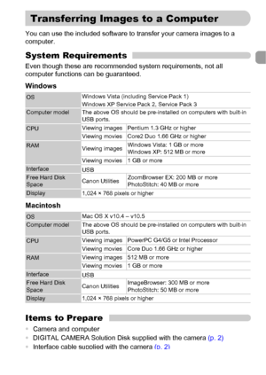 Page 3535
You can use the included software to transfer your camera images to a 
computer.
System Requirements
Even though these are recommended system requirements, not all 
computer functions can be guaranteed.
Windows
Macintosh
Items to Prepare
•Camera and computer
•DIGITAL CAMERA Solution Disk supplied with the camera (p. 2)
•Interface cable supplied with the camera (p. 2)
OSWindows Vista (including Service Pack 1)
Windows XP Service Pack 2, Service Pack 3
Computer model The above OS should be pre-installed...