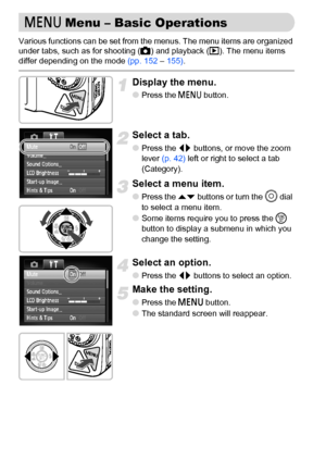 Page 48
48
Various functions can be set from the menus. The menu items are organized 
under tabs, such as for shooting (4) and playback ( 1). The menu items 
differ depending on the mode  (pp. 152 – 155) .
Display the menu.
●Press the n  button.
Select a tab.
●Press the  qr buttons, or move the zoom 
lever  (p. 42)  left or right to select a tab 
(Category).
Select a menu item.
●Press the  op buttons or turn the  Â dial 
to select a menu item.
●Some items require you to press the  m 
button to display a submenu...