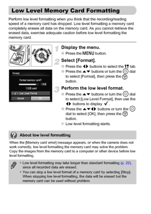 Page 5252
Perform low level formatting when you think that the recording/reading 
speed of a memory card has dropped. Low level formatting a memory card 
completely erases all data on the memory card. As you cannot retrieve the 
erased data, exercise adequate caution before low level formatting the 
memory card.
Display the menu.
●Press the n button.
Select [Format].
●Press the qr buttons to select the 3 tab.
●Press the op buttons or turn the Â dial 
to select [Format], then press the 
m 
button.
Perform the...