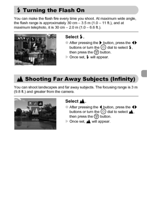 Page 6969
You can make the flash fire every time you shoot. At maximum wide angle, 
the flash range is approximately 30 cm – 3.5 m (1.0 – 11 ft.), and at 
maximum telephoto, it is 30 cm – 2.0 m (1.0 – 6.6 ft.).
Select h.
●After pressing the r button, press the qr 
buttons or turn the Â dial to select h, 
then press the m button.
XOnce set, h will appear.
You can shoot landscapes and far away subjects. The focusing range is 3 m 
(9.8 ft.) and greater from the camera.
Select u.
●After pressing the q button, press...