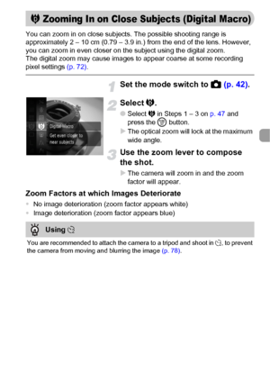 Page 7171
You can zoom in on close subjects. The possible shooting range is 
approximately 2 – 10 cm (0.79 – 3.9 in.) from the end of the lens. However, 
you can zoom in even closer on the subject using the digital zoom.
The digital zoom may cause images to appear coarse at some recording 
pixel settings (p. 72).
Set the mode switch to 4 (p. 42).
Select R.
●Select R in Steps 1 – 3 on p. 47 and 
press the m button.
XThe optical zoom will lock at the maximum 
wide angle.
Use the zoom lever to compose 
the shot....