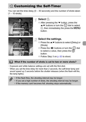 Page 7979
You can set the time delay (0 – 30 seconds) and the number of shots taken 
(1 – 10 shots).
Select $.
●After pressing the p button, press the 
op buttons or turn the Â dial to select 
$, then immediately the press the n 
button.
Select the settings.
●Press the op buttons to select [Delay] or 
[Shots].
●Press the qr buttons or turn the Â dial 
to select a value, then press the m 
button.
●Follow Step 3 on p. 63 to shoot.
•Exposure and white balance settings are set with the first shot.
•When you set the...