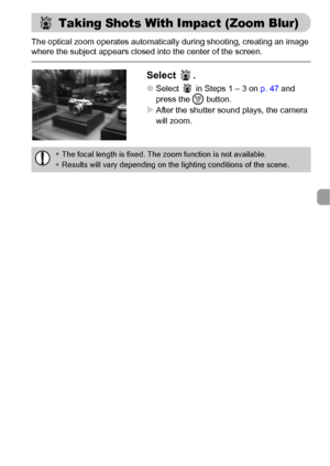 Page 8585
The optical zoom operates automatically during shooting, creating an image 
where the subject appears closed into the center of the screen.
Select .
●Select   in Steps 1 – 3 on p. 47 and 
press the m button.
XAfter the shutter sound plays, the camera 
will zoom.
 Taking Shots With Impact (Zoom Blur)
•The focal length is fixed. The zoom function is not available.
•Results will vary depending on the lighting conditions of the scene.
 