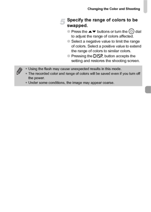 Page 95Changing the Color and Shooting
95
Specify the range of colors to be 
swapped.
●Press the op buttons or turn the Â dial 
to adjust the range of colors affected.
●Select a negative value to limit the range 
of colors. Select a positive value to extend 
the range of colors to similar colors.
●Pressing the l button accepts the 
setting and restores the shooting screen.
•Using the flash may cause unexpected results in this mode.
•The recorded color and range of colors will be saved even if you turn off 
the...
