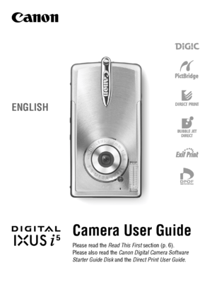 Page 1DIGITAL CAMERA
Camera User GuidePlease read the Read This First section (p. 6).
Please also read the Canon Digital Camera Software 
Starter Guide Disk and the Direct Print User Guide.
ENGLISH
CEL-SE7MA210 © 2004 CANON INC PRINTED IN THE EU
Camera User Guide
CANON INC.30-2 Shimomaruko 3-chome, Ohta-ku, Tokyo 146-8501, JapanEurope, Africa & Middle EastCANON EUROPA N.V.PO Box 2262, 1180 EG Amstelveen, The NetherlandsCANON (UK) LTDFor technical support, please contact the Canon Help Desk:
P.O. Box 431,...