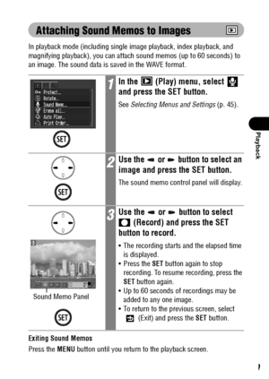 Page 10199
Playback
Attaching Sound Memos to Images
In playback mode (including single image playback, index playback, and 
magnifying playback), you can attach sound memos (up to 60 seconds) to 
an image. The sound data is saved in the WAVE format.
Exiting Sound Memos
Press the MENU button until you return to the playback screen.
1In the   (Play) menu, select   
and press the SET button.
See Selecting Menus and Settings (p. 45).
2Use the   or   button to select an 
image and press the SET button.
The sound memo...