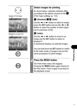 Page 111109
Print Settings
3Select images for printing.
As shown below, selection methods differ 
according to the options chosen for the   
(Print Type) settings (p. 112).
 (Standard)/  (Both)
Use the   or   button to select an image, 
press the SET button and use the   or   
button to select the number of print copies 
(up to maximum of 99).
 (Index)
Use the   or   button to move to an 
image and the SET button to select or 
deselect it.
A checkmark displays on selected images.
You can hold down the SET button...